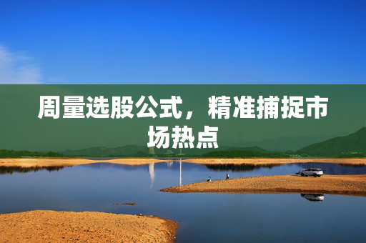 周量选股公式，精准捕捉市场热点