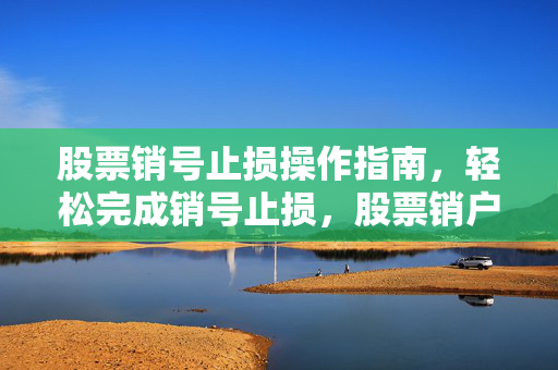 股票销号止损操作指南，轻松完成销号止损，股票销户无烦恼