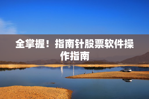 全掌握！指南针股票软件操作指南