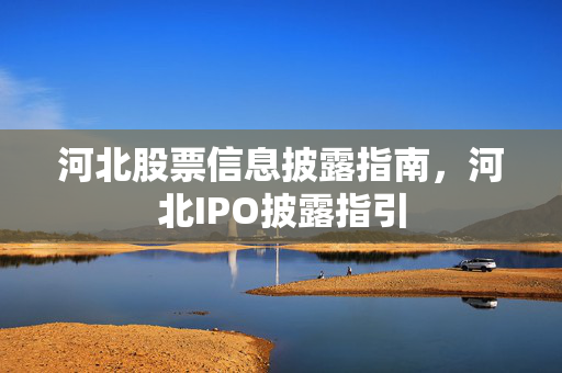 河北股票信息披露指南，河北IPO披露指引