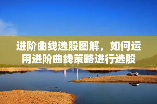 进阶曲线选股图解，如何运用进阶曲线策略进行选股
