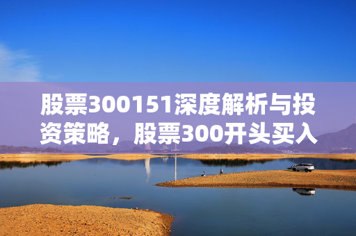 股票300151深度解析与投资策略，股票300开头买入条件