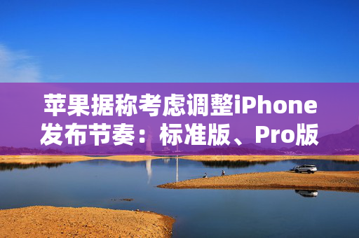 苹果据称考虑调整iPhone发布节奏：标准版、Pro版机型或错开发布