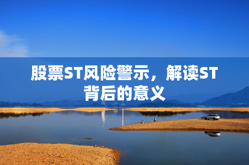 股票ST风险警示，解读ST背后的意义