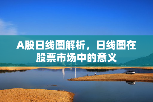 A股日线图解析，日线图在股票市场中的意义