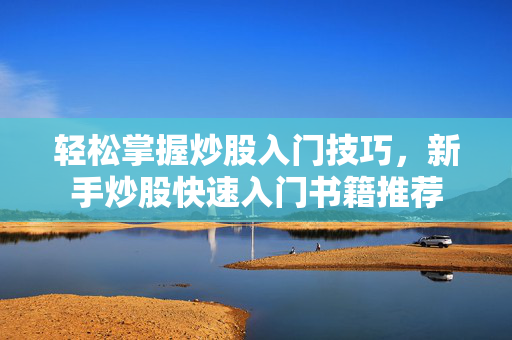 轻松掌握炒股入门技巧，新手炒股快速入门书籍推荐