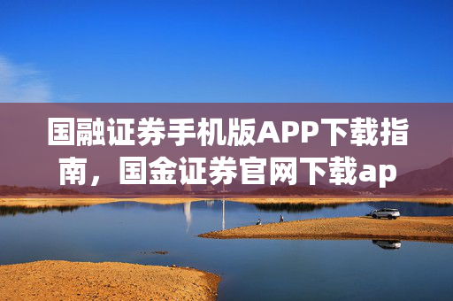 国融证券手机版APP下载指南，国金证券官网下载app步骤