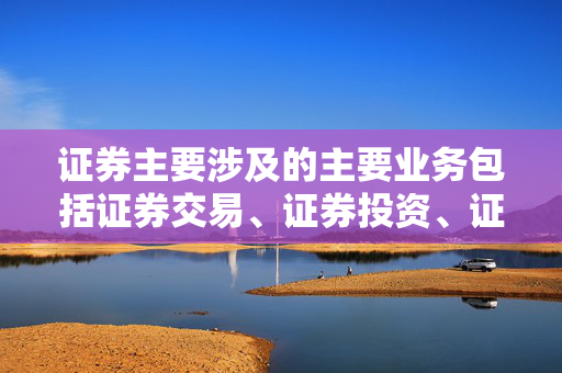 证券主要涉及的主要业务包括证券交易、证券投资、证券融资、证券经纪等
