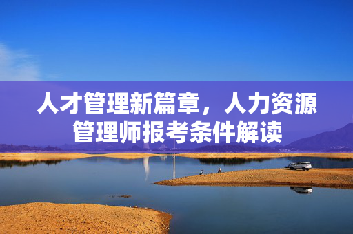 人才管理新篇章，人力资源管理师报考条件解读