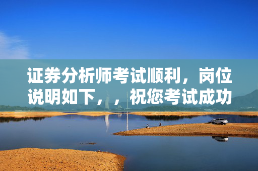 证券分析师考试顺利，岗位说明如下，，祝您考试成功，工作顺利！