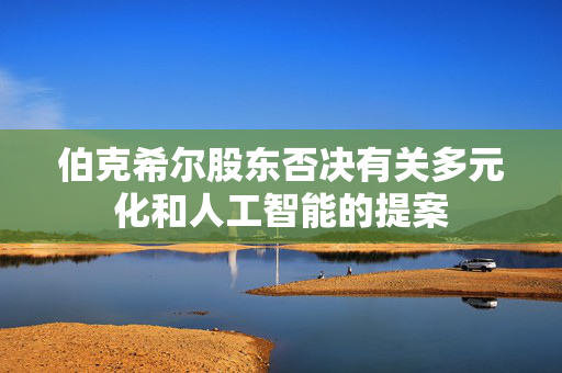 伯克希尔股东否决有关多元化和人工智能的提案