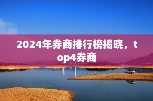 2024年券商排行榜揭晓，top4券商