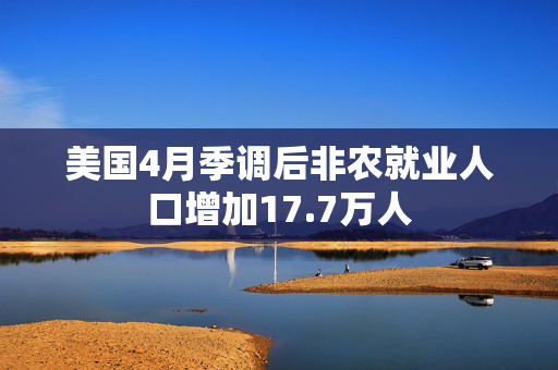 美国4月季调后非农就业人口增加17.7万人