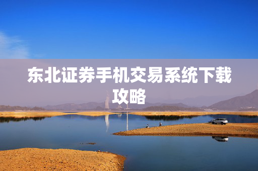 东北证券手机交易系统下载攻略