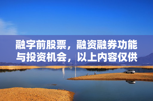 融字前股票，融资融券功能与投资机会，以上内容仅供参考，如需更多信息，建议访问财经网站或咨询专业金融人士。