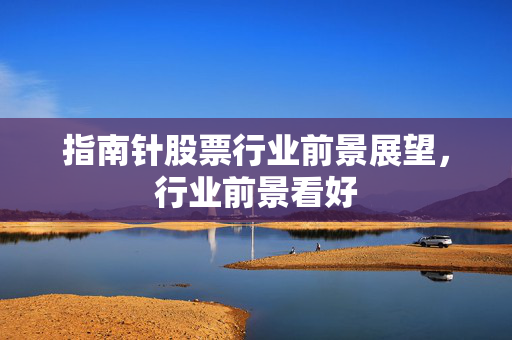 指南针股票行业前景展望，行业前景看好