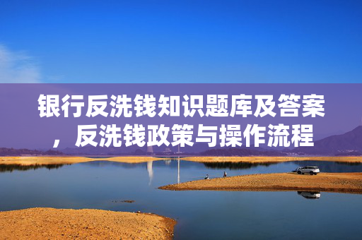 银行反洗钱知识题库及答案，反洗钱政策与操作流程