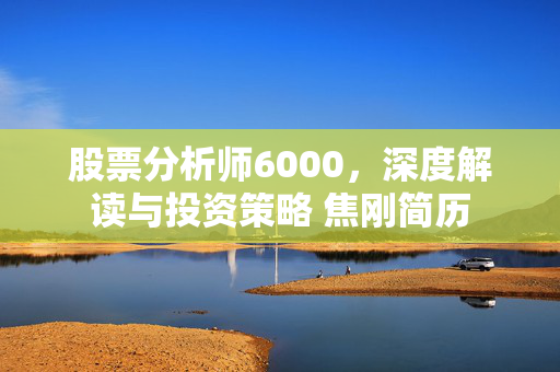 股票分析师6000，深度解读与投资策略 焦刚简历