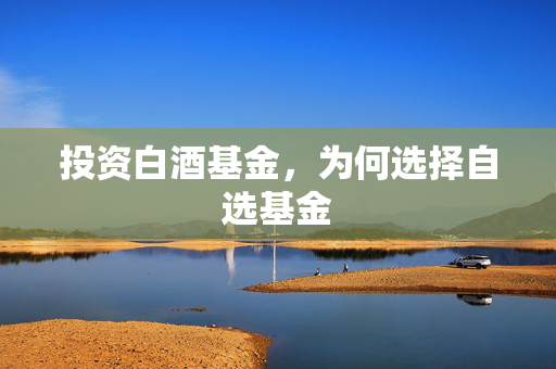 投资白酒基金，为何选择自选基金
