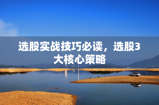 选股实战技巧必读，选股3大核心策略