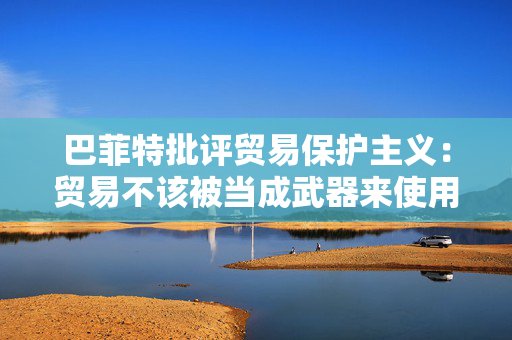 巴菲特批评贸易保护主义：贸易不该被当成武器来使用