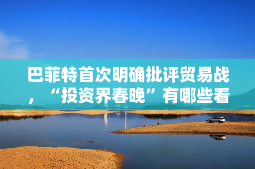 巴菲特首次明确批评贸易战，“投资界春晚”有哪些看点？一文速览