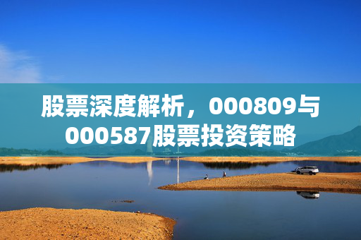 股票深度解析，000809与000587股票投资策略