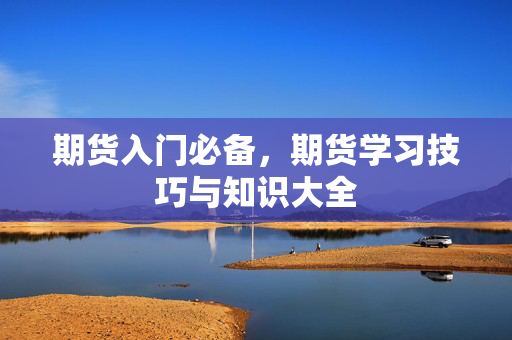 期货入门必备，期货学习技巧与知识大全