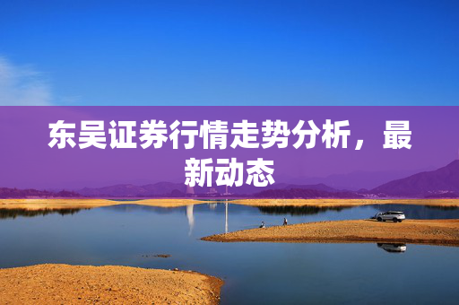 东吴证券行情走势分析，最新动态