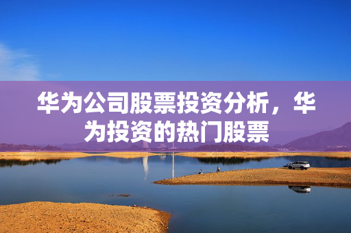 华为公司股票投资分析，华为投资的热门股票
