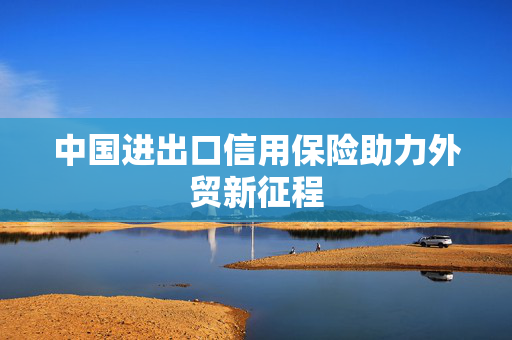 中国进出口信用保险助力外贸新征程