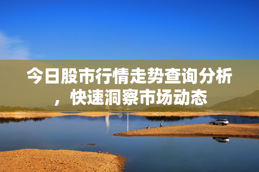 今日股市行情走势查询分析，快速洞察市场动态