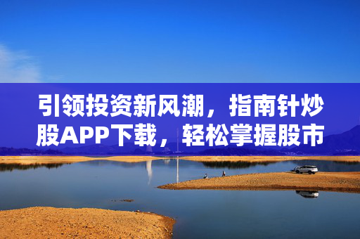 引领投资新风潮，指南针炒股APP下载，轻松掌握股市先机