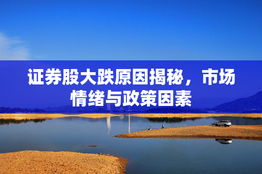 证券股大跌原因揭秘，市场情绪与政策因素