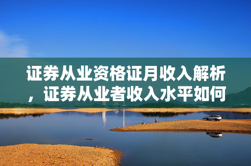 证券从业资格证月收入解析，证券从业者收入水平如何