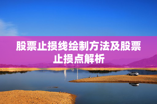 股票止损线绘制方法及股票止损点解析