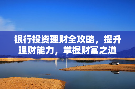 银行投资理财全攻略，提升理财能力，掌握财富之道