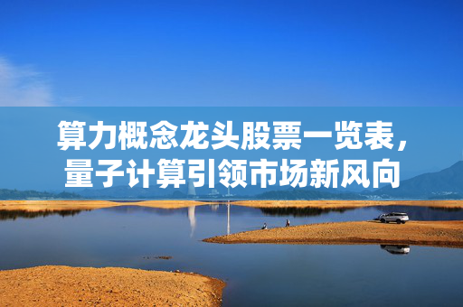 算力概念龙头股票一览表，量子计算引领市场新风向