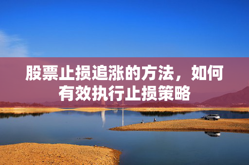 股票止损追涨的方法，如何有效执行止损策略