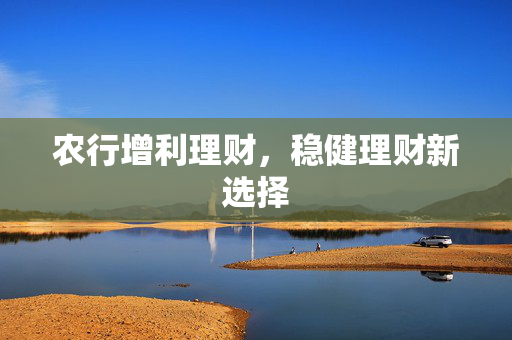 农行增利理财，稳健理财新选择