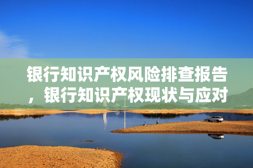 银行知识产权风险排查报告，银行知识产权现状与应对策略
