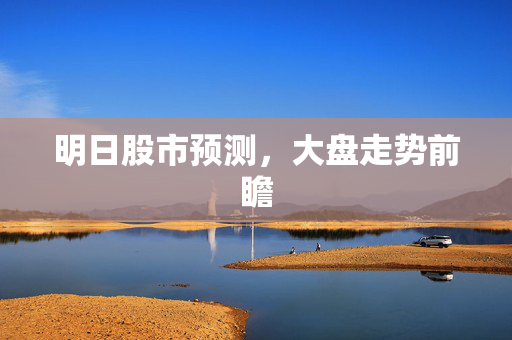明日股市预测，大盘走势前瞻