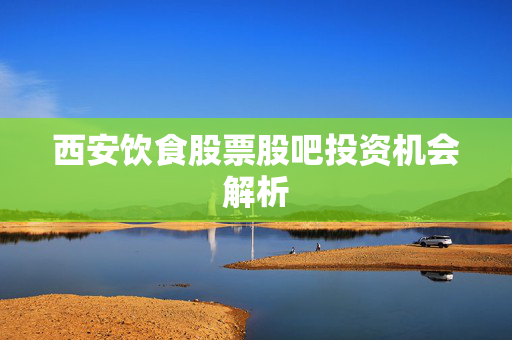 西安饮食股票股吧投资机会解析