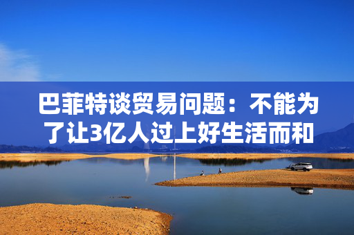 巴菲特谈贸易问题：不能为了让3亿人过上好生活而和70亿人作对
