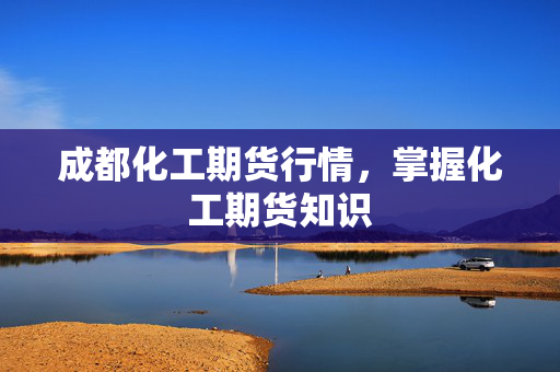 成都化工期货行情，掌握化工期货知识