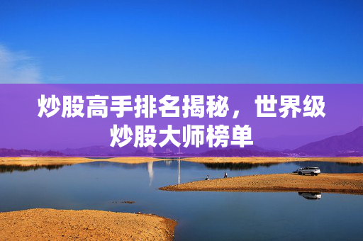 炒股高手排名揭秘，世界级炒股大师榜单