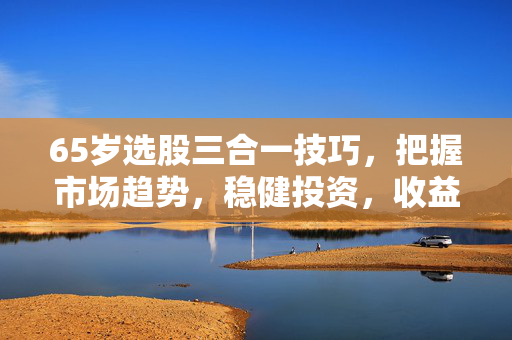65岁选股三合一技巧，把握市场趋势，稳健投资，收益稳健增长