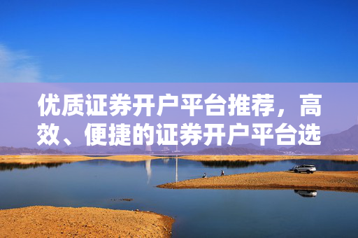 优质证券开户平台推荐，高效、便捷的证券开户平台选择