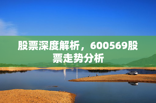 股票深度解析，600569股票走势分析