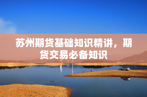 苏州期货基础知识精讲，期货交易必备知识